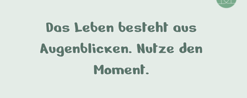 Das Leben besteht aus Augenblicken. Nutze …