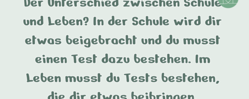 Der Unterschied zwischen Schule und Leben? …