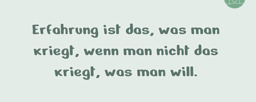 Erfahrung ist das, was man kriegt, …